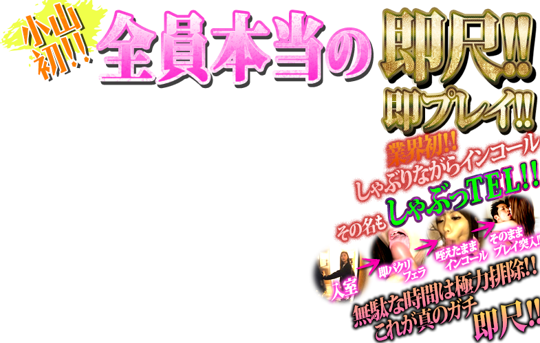 小山初全員本当の即尺!!即プレイ!!業界初!!しゃぶりながらインコールその名もしゃぶっTEL!!無駄な時間は極力排除!!これが真のガチ即尺!!